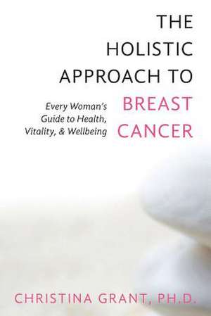 The Holistic Approach to Breast Cancer de Ph. D. Christina Grant