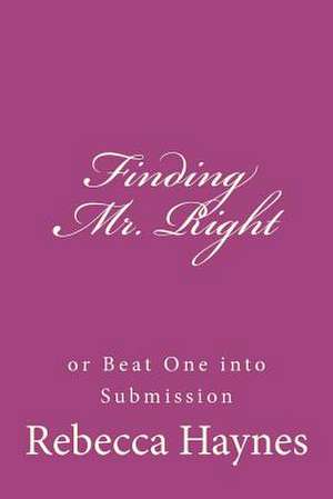 Finding Mr. Right or Beat One Into Submission de Rebecca Haynes