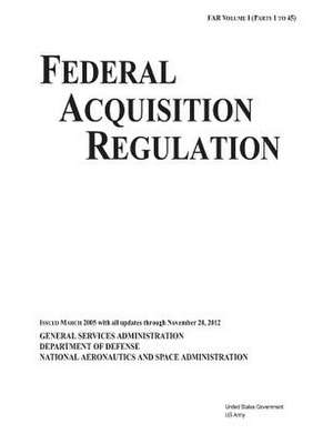 Federal Acquisition Regulation Far Volume I (Parts 1 to 45) Issued March 2005 with All Updates Through November 20, 2012 de United States Government Us Army