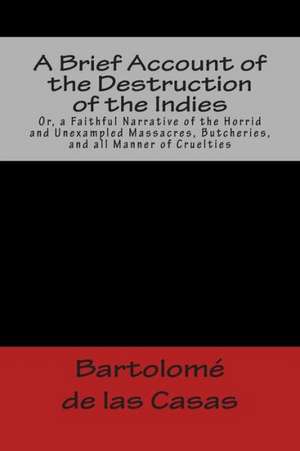 A Brief Account of the Destruction of the Indies Or, a Faithful Narrative of the Horrid and Unexampled Massacres, Butcheries, and All Manner of Crue: And Eight Other Stories de Bartolome De Las Casas