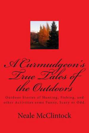 A Curmudgeon's True Tales of the Outdoors de Neale J. McClintock