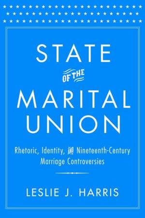 State of the Marital Union: Rhetoric, Identity, and Nineteenth-Century Marriage Controversies de Leslie J. Harris