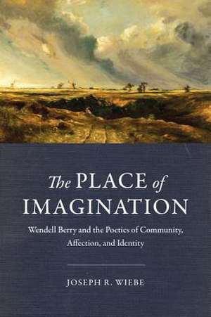 The Place of Imagination: Wendell Berry and the Poetics of Community, Affection, and Identity de Joseph R. Wiebe