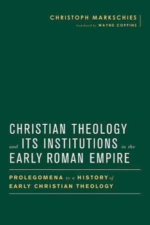 Christian Theology and Its Institutions in the Early Roman Empire: Prolegomena to a History of Early Christian Theology de Christoph Markschies