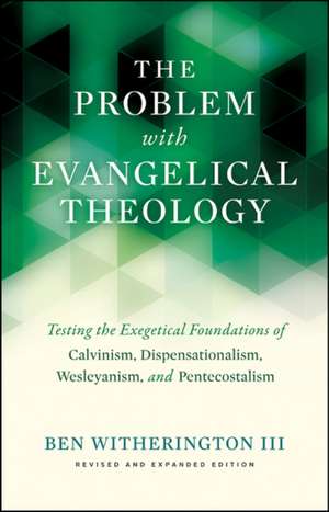 The Problem with Evangelical Theology: Testing the Exegetical Foundations of Calvinism, Dispensationalism, Wesleyanism, and Pentecostalism, Revised and Expanded Edition de III Ben Witherington