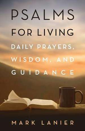 Psalms for Living: Daily Prayers, Wisdom, and Guidance de Mark Lanier