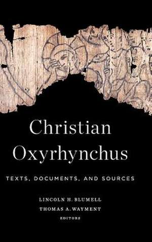 Christian Oxyrhynchus: Texts, Documents, and Sources de Lincoln H. Blumell