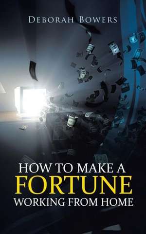 How to Make a Fortune Working from Home de Deborah Bowers