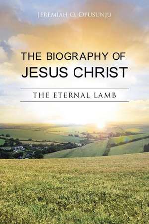 The Biography of Jesus Christ de Jeremiah O. Opusunju