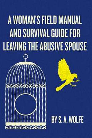 A Woman's Field Manual and Survival Guide for Leaving the Abusive Spouse de S. A. Wolfe