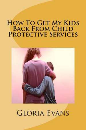 How to Get My Kids Back from Child Protective Services de Gloria Evans