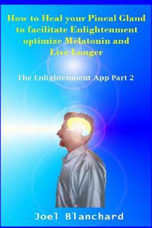 How to Heal Your Pineal Gland to Facilitate Enlightenment Optimize Melatonin and Live Longer de Joel Blanchard