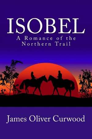 Isobel: A Romance of the Northern Trail de James Oliver Curwood