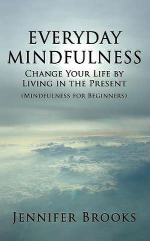 Everyday Mindfulness - Change Your Life by Living in the Present (Mindfulness for Beginners) de Jennifer Brooks