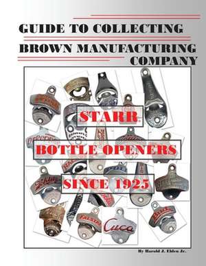 Guide to Collecting Brown Manufacturing Company Starr Bottle Openers Since 1925 de Harold J. Eblen Jr