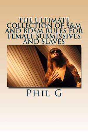 The Ultimate Collection of S&m and Bdsm Rules for Female Submissives and Slaves de MR Phil G