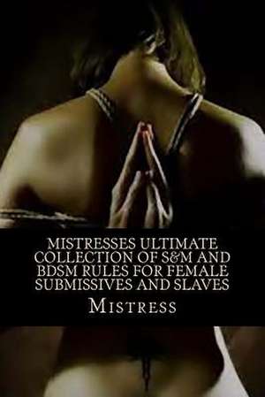 Mistresses Ultimate Collection of S&m and Bdsm Rules for Female Submissives and Slaves de Mistress