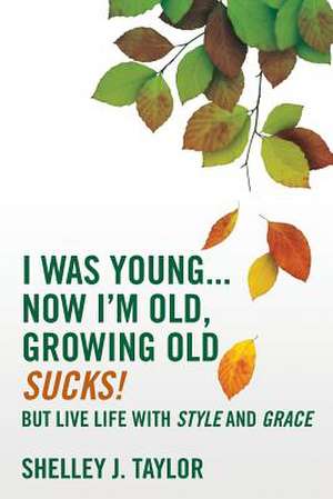 I Was Young...Now I'm Old, Growing Old Sucks! de Shelley J. Taylor