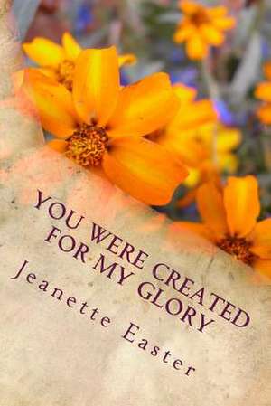 You Were Created for My Glory de Jeanette Mary Easter