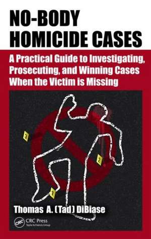 No-Body Homicide Cases: A Practical Guide to Investigating, Prosecuting, and Winning Cases When the Victim Is Missing de Thomas A.(Tad) DiBiase