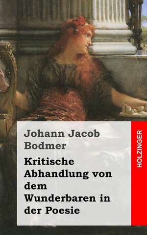 Kritische Abhandlung Von Dem Wunderbaren in Der Poesie de Johann Jacob Bodmer