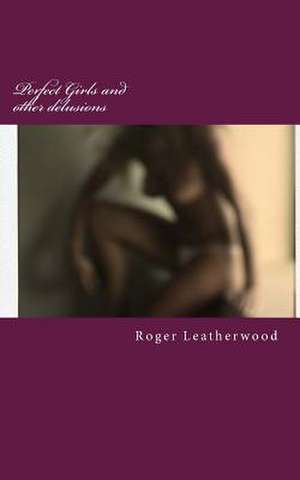 Perfect Girls and Other Delusions de Roger Leatherwood