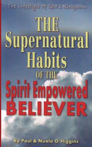 Supernatural Habits of the Spirit-Empowered Believer de Paul &. Nuala O'Higgins