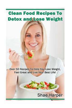 Clean Food Recipes to Detox and Lose Weight de Shae Harper