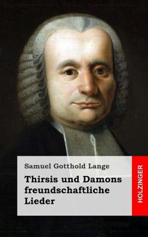 Thirsis Und Damons Freundschaftliche Lieder de Samuel Gotthold Lange