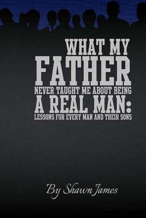 What My Father Never Taught Me about Being a Real Man de MR Shawn James