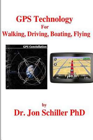 GPS Technology for Walking, Driving, Boating, Flying de Schiller Phd, Dr Jon