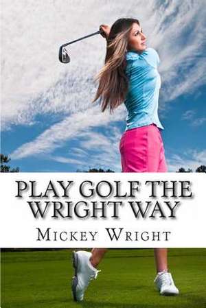 Play Golf the Wright Way de Mickey Wright