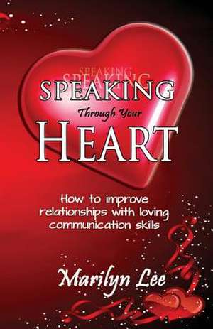 Speaking Through Your Heart - How to Improve Your Relationships with Loving Communication Skills de Marilyn Lee