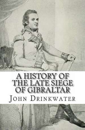 A History of the Late Siege of Gibraltar de John Drinkwater