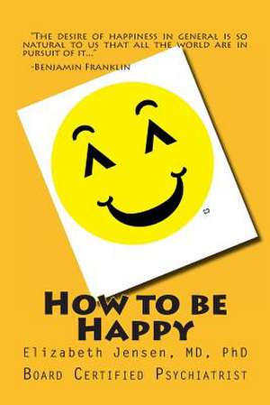 How to Be Happy de M. D. Ph. D. Elizabeth a. Jensen