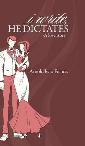 I Write, He Dictates-A Love Story de Arnold Iwin Francis