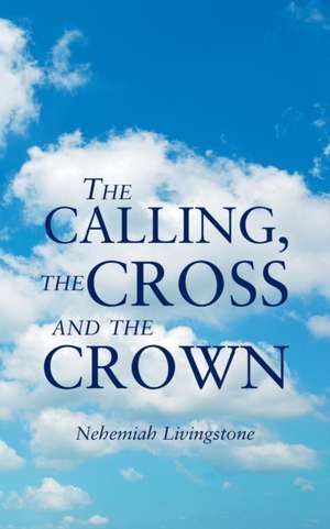 The Calling, the Cross and the Crown de Nehemiah Livingstone