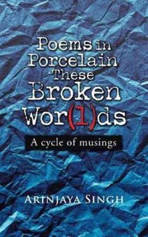 Poems in Porcelain These Broken Wor(l)ds de Arinjaya Singh