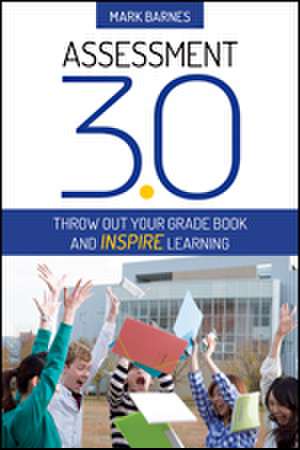 Assessment 3.0: Throw Out Your Grade Book and Inspire Learning de Mark D. Barnes