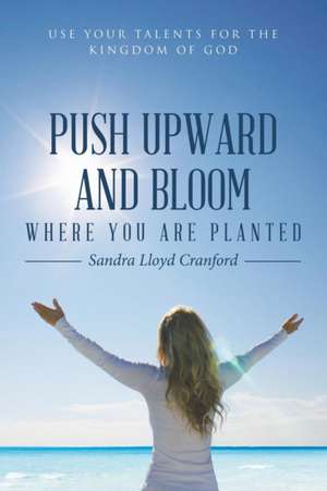 Push Upward and Bloom Where You Are Planted de Sandra Lloyd Cranford