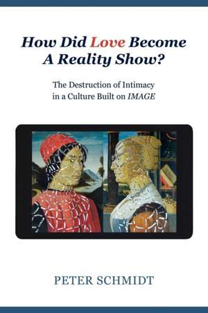 How Did Love Become A Reality Show? - The Destruction of Intimacy In a Culture Built On Image de Peter Schmidt