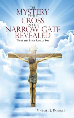 The Mystery of the Cross and the Narrow Gate Revealed de Michael J. Roberts