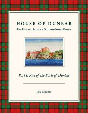 House of Dunbar: Part I - Rise of the Earls of Dunbar de Lyle Dunbar