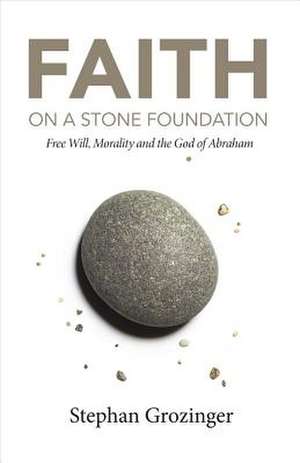 Faith on a Stone Foundation: Free Will, Morality and the God of Abraham Volume 1 de Stephan Grozinger