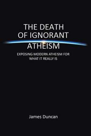 The Death of Ignorant Atheism de James Duncan