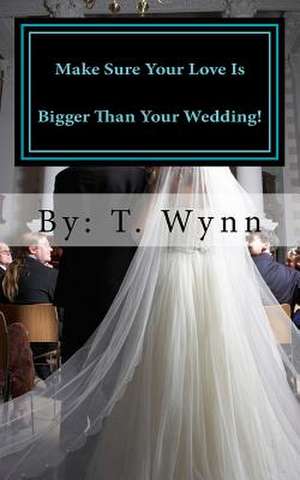 Make Sure Your Love Is Bigger Than Your Wedding! de T. Wynn