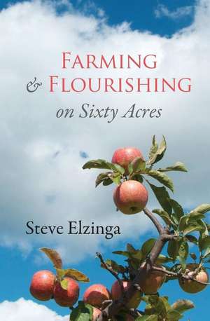 Farming and Flourishing on Sixty Acres de Steve Elzinga