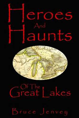 Heroes and Haunts of the Great Lakes de Bruce Jenvey