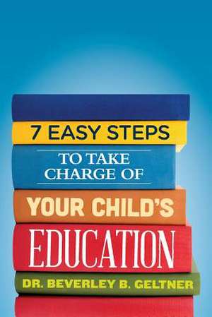 7 Easy Steps to Take Charge of Your Child's Education de Beverley B. Geltner Ph. D.