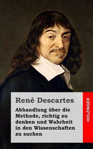 Abhandlung Uber Die Methode, Richtig Zu Denken Und Wahrheit in Den Wissenschaften Zu Suchen de Rene Descartes